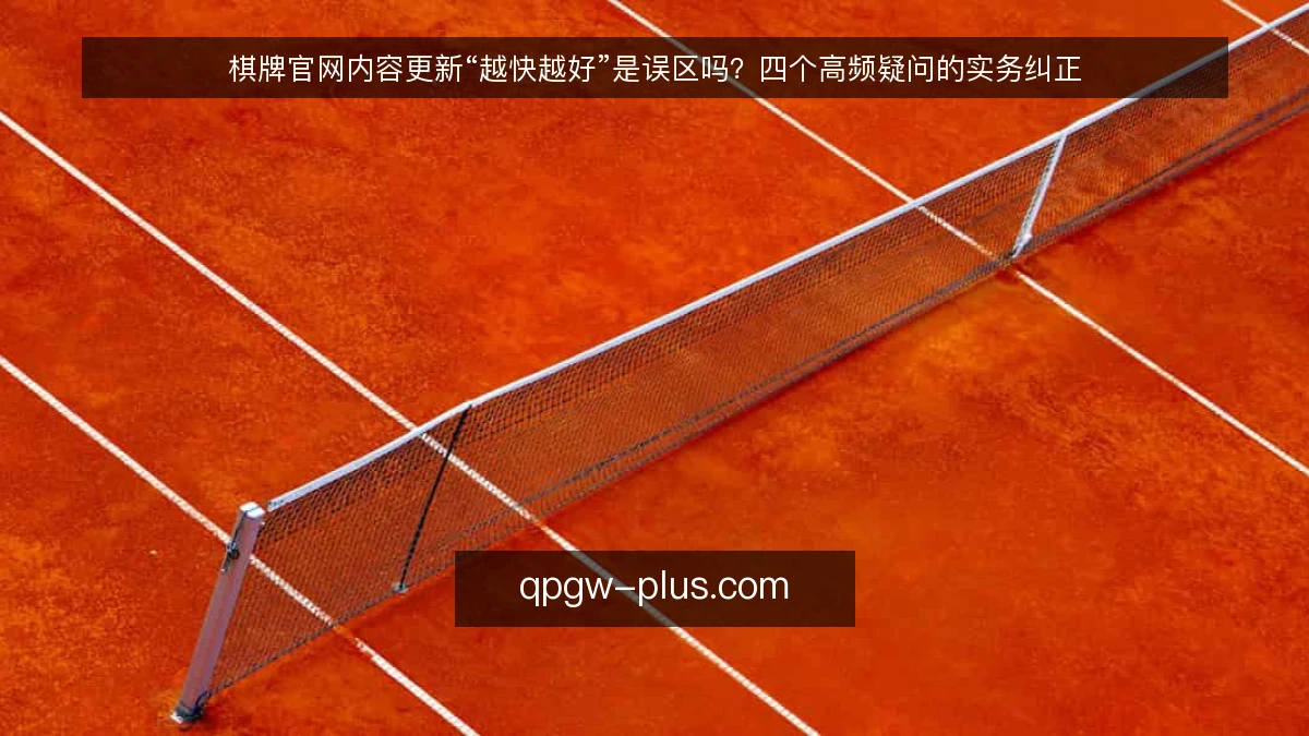 棋牌官网内容更新“越快越好”是误区吗?四个高频疑问的实务纠正