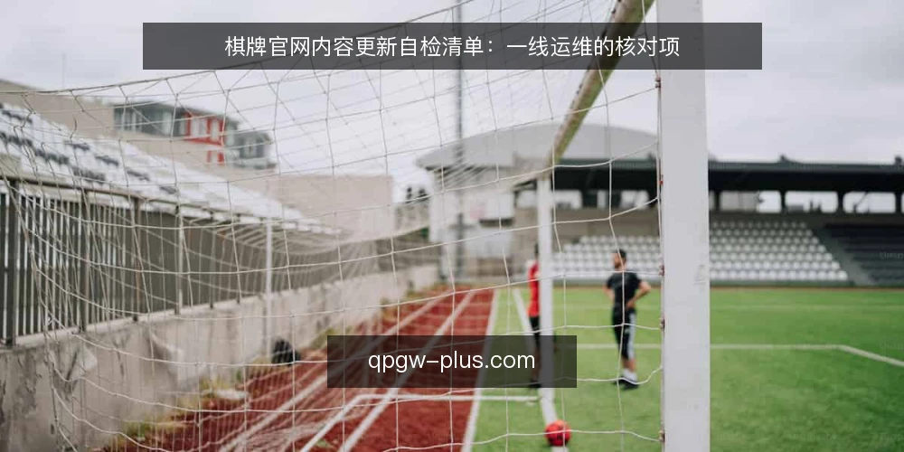 棋牌官网内容更新自检清单：一线运维的核对项 — 现场信号：哪些迹象提示更新链路可能有问题 配图